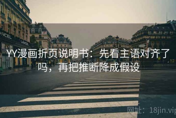 YY漫画折页说明书：先看主语对齐了吗，再把推断降成假设