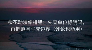 樱花动漫像排错：先查单位标明吗，再把范围写成边界（评论也能用）