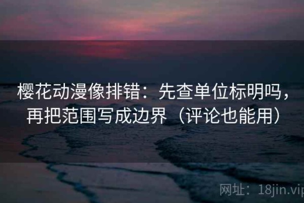 樱花动漫像排错：先查单位标明吗，再把范围写成边界（评论也能用）