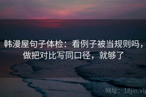 韩漫屋句子体检：看例子被当规则吗，做把对比写同口径，就够了