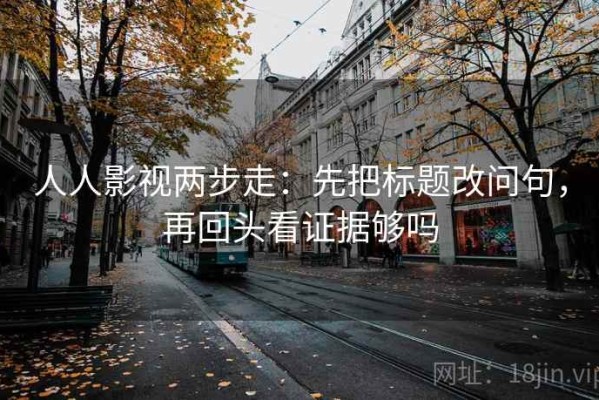 人人影视两步走：先把标题改问句，再回头看证据够吗