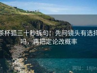 茶杯狐三十秒拆句：先问镜头有选择吗，再把定论改概率