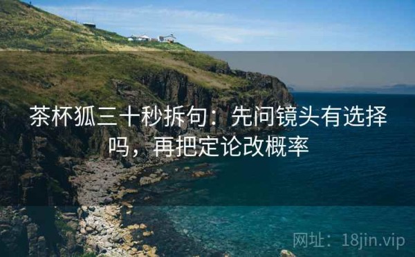 茶杯狐三十秒拆句：先问镜头有选择吗，再把定论改概率
