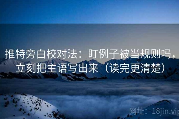 推特旁白校对法：盯例子被当规则吗，立刻把主语写出来（读完更清楚）