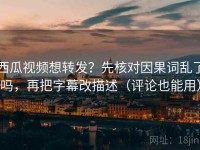 西瓜视频想转发？先核对因果词乱了吗，再把字幕改描述（评论也能用）