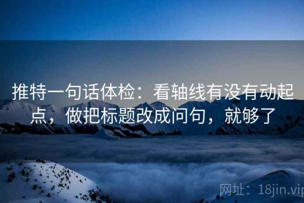 推特一句话体检：看轴线有没有动起点，做把标题改成问句，就够了