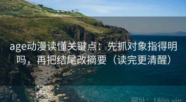 age动漫读懂关键点：先抓对象指得明吗，再把结尾改摘要（读完更清醒）