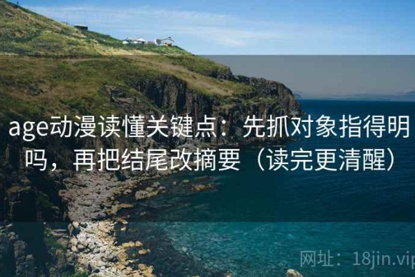 age动漫读懂关键点：先抓对象指得明吗，再把结尾改摘要（读完更清醒）