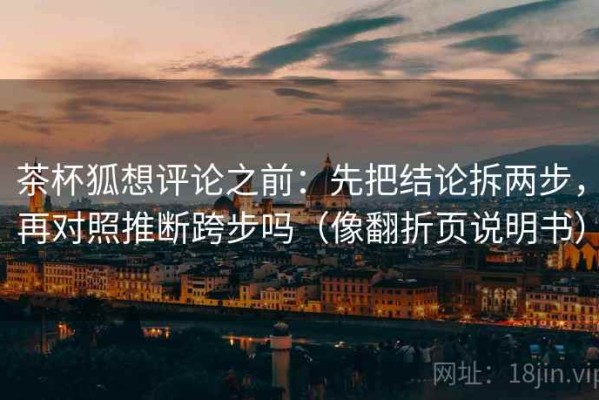 茶杯狐想评论之前：先把结论拆两步，再对照推断跨步吗（像翻折页说明书）