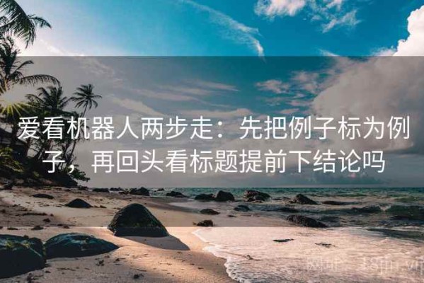 爱看机器人两步走：先把例子标为例子，再回头看标题提前下结论吗