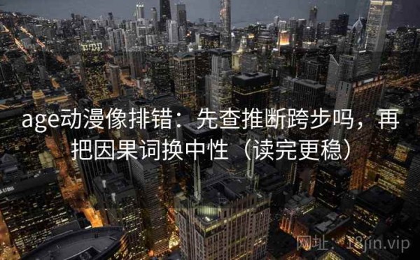 age动漫像排错：先查推断跨步吗，再把因果词换中性（读完更稳）