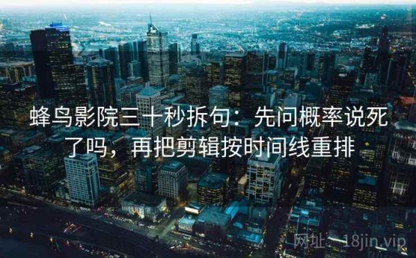 蜂鸟影院三十秒拆句：先问概率说死了吗，再把剪辑按时间线重排