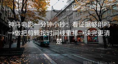 神马电影一分钟小抄：看证据够用吗→做把剪辑按时间线重排→读完更清楚