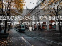 星空影院旁白校对法：盯传播链断裂吗，立刻把范围写成边界（评论也能用）