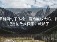 黑料网句子体检：看热度放大吗，做把定论改成概率，就够了