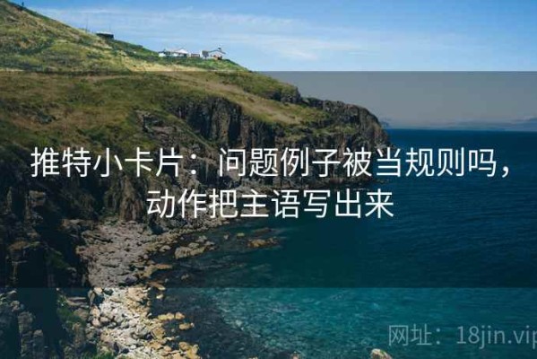 推特小卡片：问题例子被当规则吗，动作把主语写出来