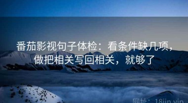 番茄影视句子体检：看条件缺几项，做把相关写回相关，就够了