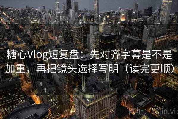 糖心Vlog短复盘：先对齐字幕是不是加重，再把镜头选择写明（读完更顺）