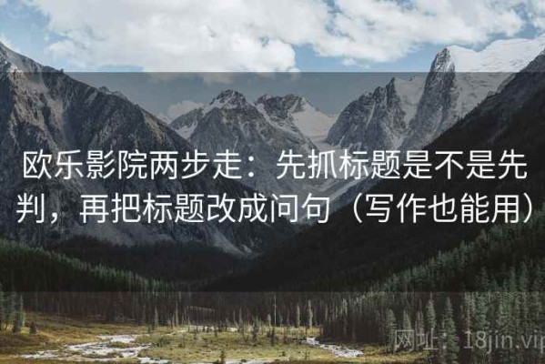 欧乐影院两步走：先抓标题是不是先判，再把标题改成问句（写作也能用）