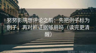 努努影院想评论之前：先把例子标为例子，再对照证据够用吗（读完更清醒）