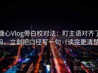 糖心Vlog旁白校对法：盯主语对齐了吗，立刻把口径写一句（读完更清楚）