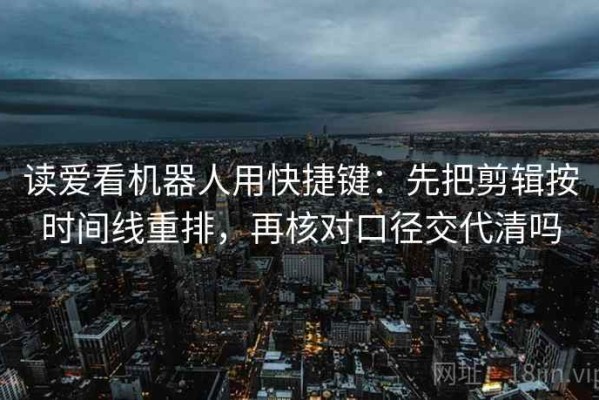 读爱看机器人用快捷键：先把剪辑按时间线重排，再核对口径交代清吗