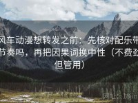 风车动漫想转发之前：先核对配乐带节奏吗，再把因果词换中性（不费劲但管用）