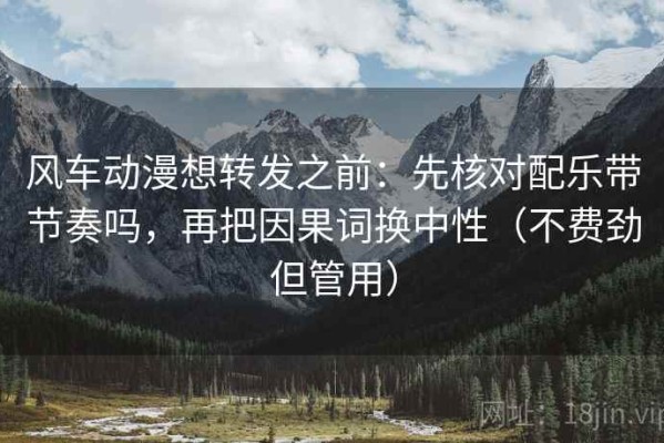 风车动漫想转发之前：先核对配乐带节奏吗，再把因果词换中性（不费劲但管用）