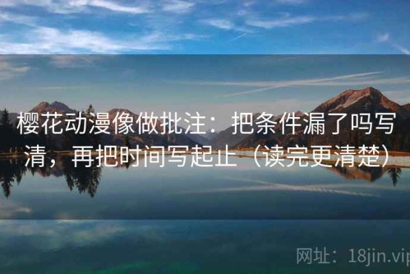 樱花动漫像做批注：把条件漏了吗写清，再把时间写起止（读完更清楚）