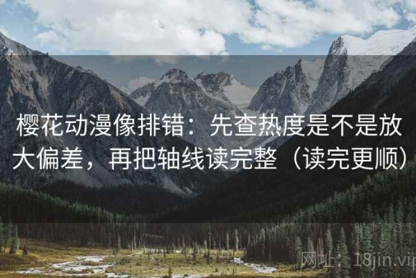樱花动漫像排错：先查热度是不是放大偏差，再把轴线读完整（读完更顺）