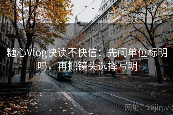 糖心Vlog快读不快信：先问单位标明吗，再把镜头选择写明