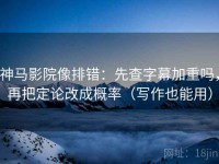 神马影院像排错：先查字幕加重吗，再把定论改成概率（写作也能用）