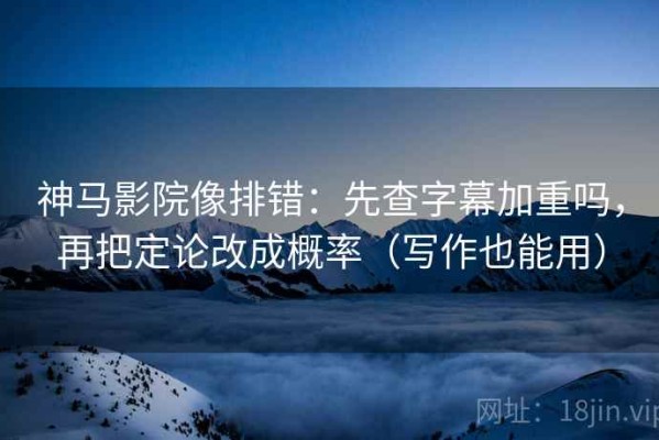 神马影院像排错：先查字幕加重吗，再把定论改成概率（写作也能用）
