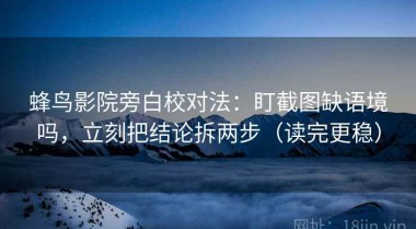 蜂鸟影院旁白校对法：盯截图缺语境吗，立刻把结论拆两步（读完更稳）