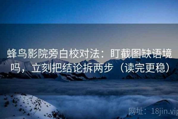 蜂鸟影院旁白校对法：盯截图缺语境吗，立刻把结论拆两步（读完更稳）