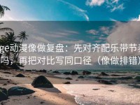 age动漫像做复盘：先对齐配乐带节奏吗，再把对比写同口径（像做排错）