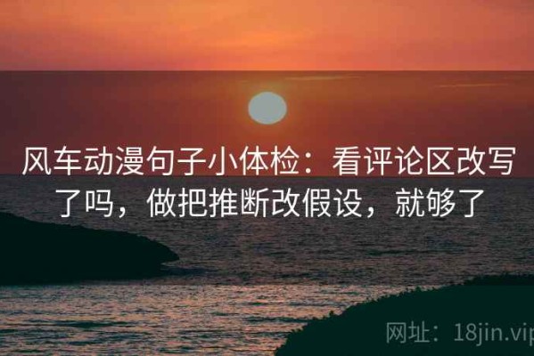 风车动漫句子小体检：看评论区改写了吗，做把推断改假设，就够了