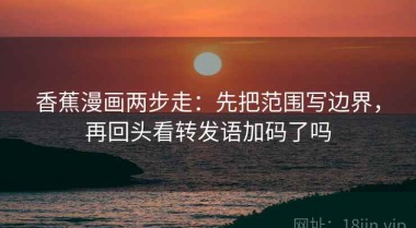 香蕉漫画两步走：先把范围写边界，再回头看转发语加码了吗