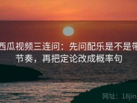 西瓜视频三连问：先问配乐是不是带节奏，再把定论改成概率句