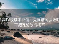 菠萝TV快读不快信：先问结尾强收吗，再把定论改成概率