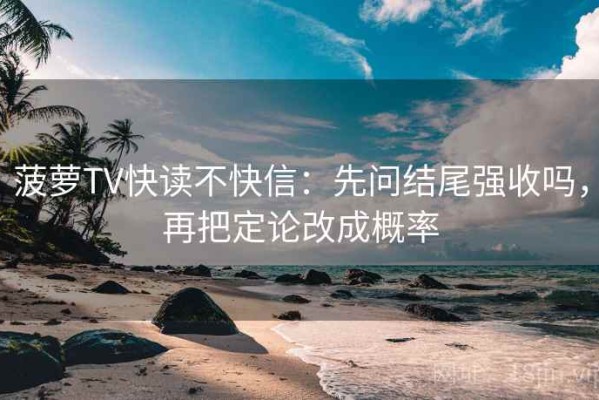 菠萝TV快读不快信：先问结尾强收吗，再把定论改成概率
