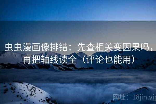 虫虫漫画像排错：先查相关变因果吗，再把轴线读全（评论也能用）