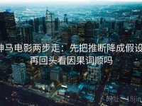 神马电影两步走：先把推断降成假设，再回头看因果词顺吗