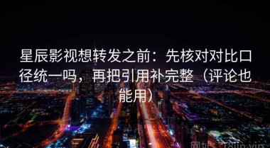 星辰影视想转发之前：先核对对比口径统一吗，再把引用补完整（评论也能用）