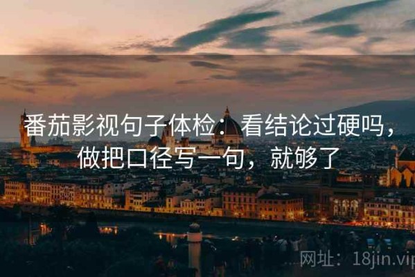 番茄影视句子体检：看结论过硬吗，做把口径写一句，就够了