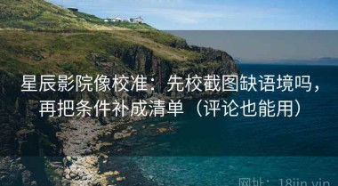 星辰影院像校准：先校截图缺语境吗，再把条件补成清单（评论也能用）