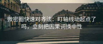 微密圈快速对齐法：盯轴线动起点了吗，立刻把因果词换中性