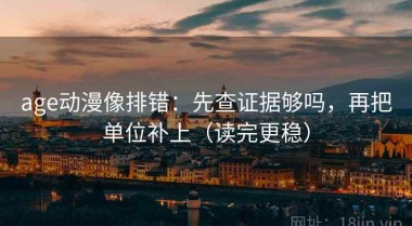 age动漫像排错：先查证据够吗，再把单位补上（读完更稳）