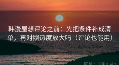 韩漫屋想评论之前：先把条件补成清单，再对照热度放大吗（评论也能用）