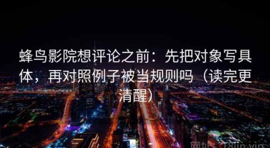 蜂鸟影院想评论之前：先把对象写具体，再对照例子被当规则吗（读完更清醒）